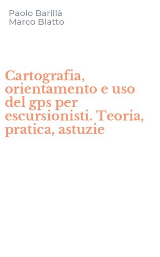 Cartografia, orientamento e uso del gps per escursionisti. Teoria, pratica, astuzie