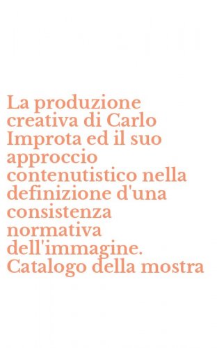 La produzione creativa di Carlo Improta ed il suo approccio contenutistico nella definizione d'una consistenza normativa dell'immagine. Catalogo della mostra