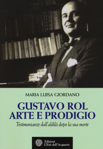 Gustavo Rol: arte e prodigio. Testimonianze dal'aldil&agrave; dopo la sua morte