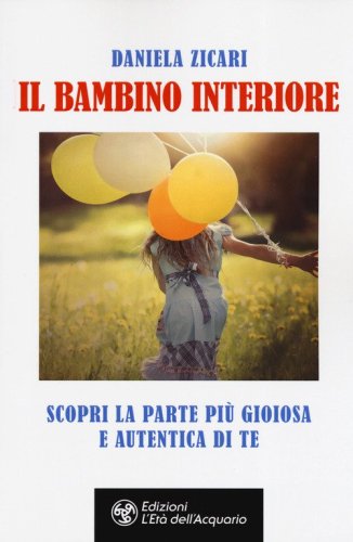 Il bambino interiore. Scopri la parte pi&ugrave; gioiosa e autentica di te
