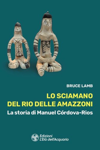 Lo sciamano del Rio delle Amazzoni. La storia di Manuel C&oacute;rdova-Rios