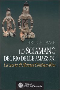 Lo sciamano del Rio delle Amazzoni. La storia di Manuel C&oacute;rdova-Rios