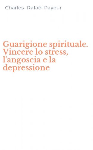 Guarigione spirituale. Vincere lo stress, l'angoscia e la depressione