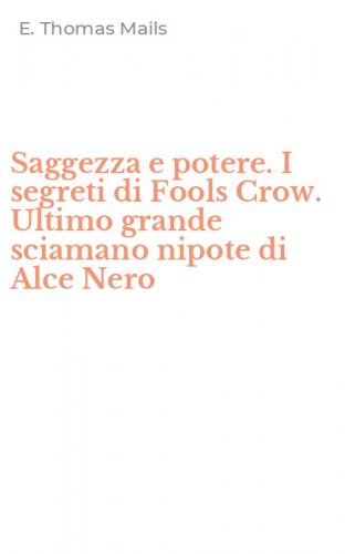 Saggezza e potere. I segreti di Fools Crow. Ultimo grande sciamano nipote di Alce Nero