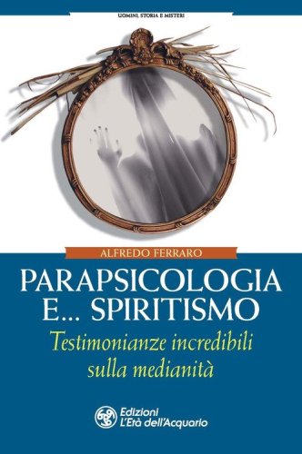 Parapsicologia e... spiritismo. Testimonianze incredibili sulla medianit&agrave;