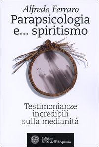 Parapsicologia e... spiritismo. Testimonianze incredibili sulla medianit&agrave;