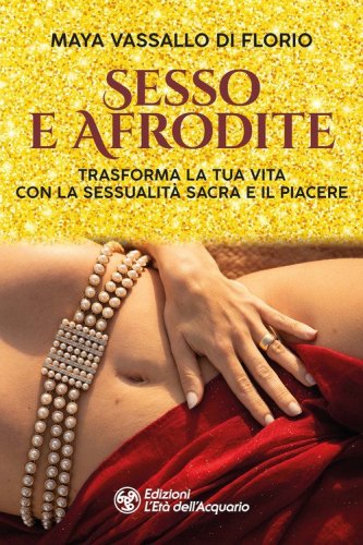 Sesso e Afrodite. Trasforma la tua vita con la sessualit&agrave; sacra e il piacere