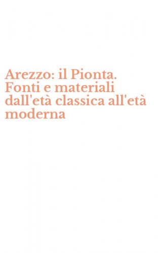 Arezzo: il Pionta. Fonti e materiali dall'et&agrave; classica all'et&agrave; moderna
