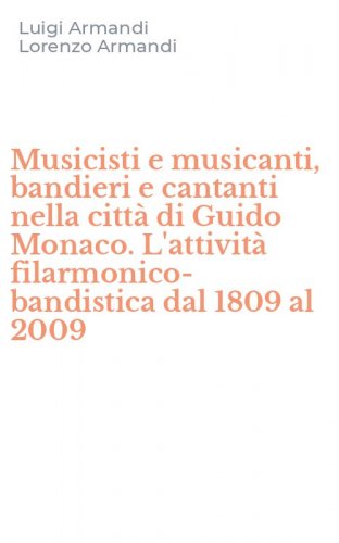 Musicisti e musicanti, bandieri e cantanti nella citt&agrave; di Guido Monaco. L'attivit&agrave; filarmonico-bandistica dal 1809 al 2009
