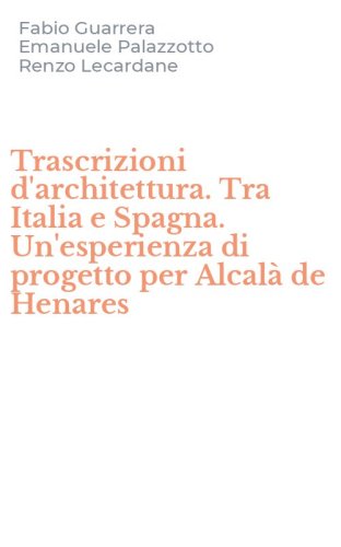 Trascrizioni d'architettura. Tra Italia e Spagna. Un'esperienza di progetto per Alcal&agrave; de Henares