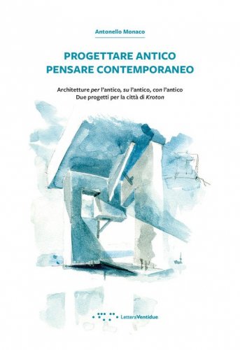 Progettare antico pensare contemporaneo. Architetture per l'antico, su l'antico, con l'antico. Due progetti per la citt&agrave; di Kroton