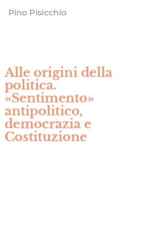 Alle origini della politica. &laquo;Sentimento&raquo; antipolitico, democrazia e Costituzione