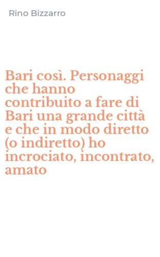 Bari cos&igrave;. Personaggi che hanno contribuito a fare di Bari una grande citt&agrave; e che in modo diretto (o indiretto) ho incrociato, incontrato, amato