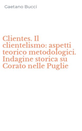 Clientes. Il clientelismo: aspetti teorico metodologici. Indagine storica su Corato nelle Puglie