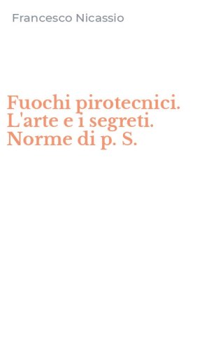 Fuochi pirotecnici. L'arte e i segreti. Norme di p. S.