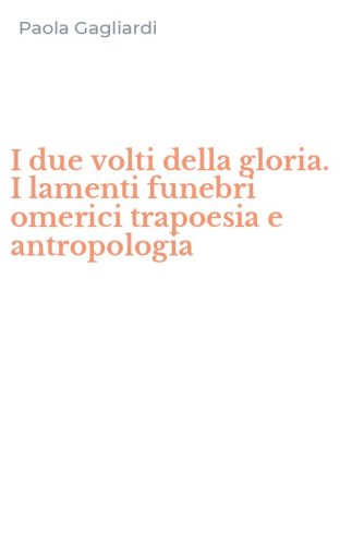 I due volti della gloria. I lamenti funebri omerici trapoesia e antropologia