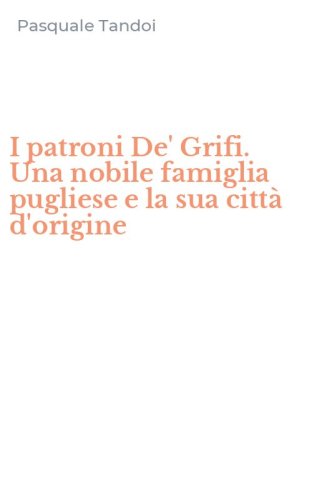 I patroni De' Grifi. Una nobile famiglia pugliese e la sua citt&agrave; d'origine