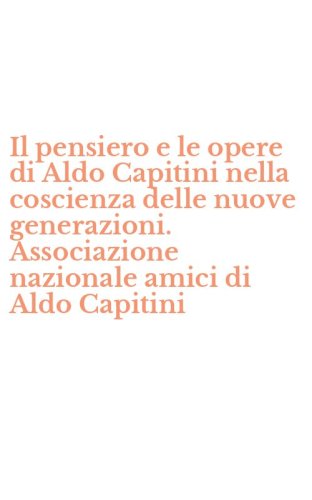 Il pensiero e le opere di Aldo Capitini nella coscienza delle nuove generazioni. Associazione nazionale amici di Aldo Capitini