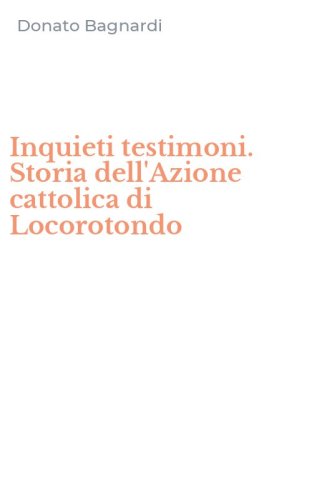 Inquieti testimoni. Storia dell'Azione cattolica di Locorotondo