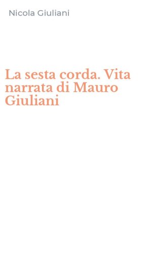 La sesta corda. Vita narrata di Mauro Giuliani