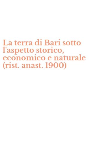 La terra di Bari sotto l'aspetto storico, economico e naturale (rist. anast. 1900)