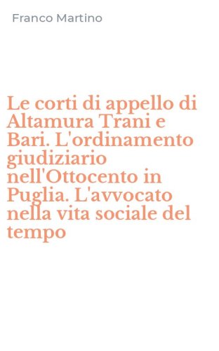Le corti di appello di Altamura Trani e Bari. L'ordinamento giudiziario nell'Ottocento in Puglia. L'avvocato nella vita sociale del tempo