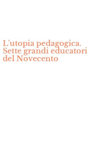 L'utopia pedagogica. Sette grandi educatori del Novecento