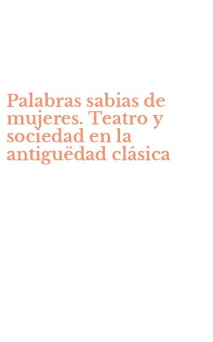 Palabras sabias de mujeres. Teatro y sociedad en la antigu&euml;dad cl&aacute;sica