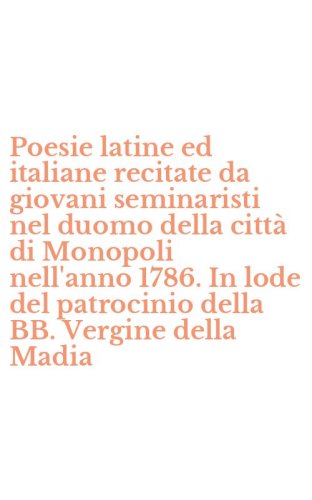 Poesie latine ed italiane recitate da giovani seminaristi nel duomo della citt&agrave; di Monopoli nell'anno 1786. In lode del patrocinio della BB. Vergine della Madia