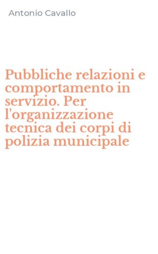 Pubbliche relazioni e comportamento in servizio. Per l'organizzazione tecnica dei corpi di polizia municipale