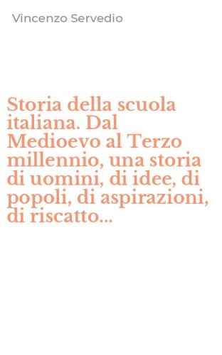 Storia della scuola italiana. Dal Medioevo al Terzo millennio, una storia di uomini, di idee, di popoli, di aspirazioni, di riscatto...