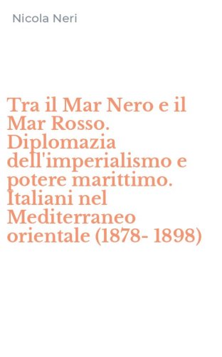 Tra il Mar Nero e il Mar Rosso. Diplomazia dell'imperialismo e potere marittimo. Italiani nel Mediterraneo orientale (1878-1898)