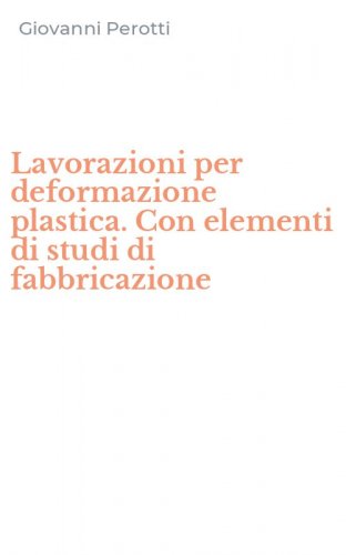 Lavorazioni per deformazione plastica. Con elementi di studi di fabbricazione