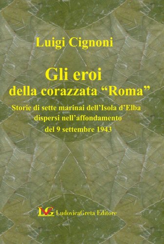 Gli eroi della corazzata &laquo;Roma&raquo;. Storie di sette marinai dell'Isola d'Elba dopo l'affondamento del 9 settembre 1943