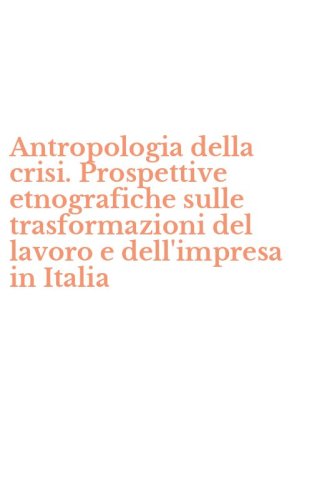 Antropologia della crisi. Prospettive etnografiche sulle trasformazioni del lavoro e dell'impresa in Italia