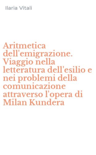 Aritmetica dell'emigrazione. Viaggio nella letteratura dell'esilio e nei problemi della comunicazione attraverso l'opera di Milan Kundera