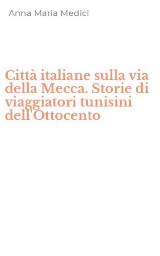 Citt&agrave; italiane sulla via della Mecca. Storie di viaggiatori tunisini dell'Ottocento