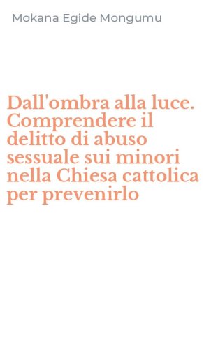 Dall'ombra alla luce. Comprendere il delitto di abuso sessuale sui minori nella Chiesa cattolica per prevenirlo