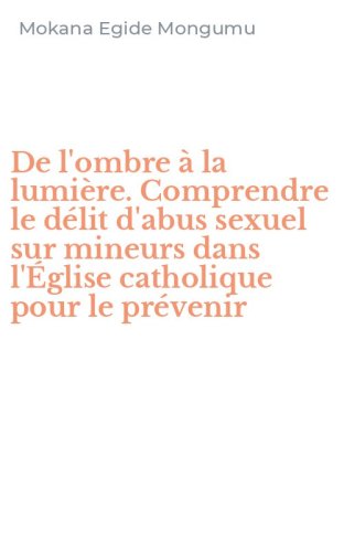 De l'ombre &agrave; la lumi&egrave;re. Comprendre le d&eacute;lit d'abus sexuel sur mineurs dans l'&Eacute;glise catholique pour le pr&eacute;venir