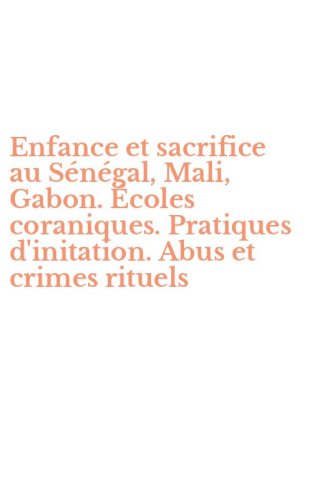 Enfance et sacrifice au S&eacute;n&eacute;gal, Mali, Gabon. &Eacute;coles coraniques. Pratiques d'initation. Abus et crimes rituels - D'INITATION. ABUS ET CRIMES RITUELS