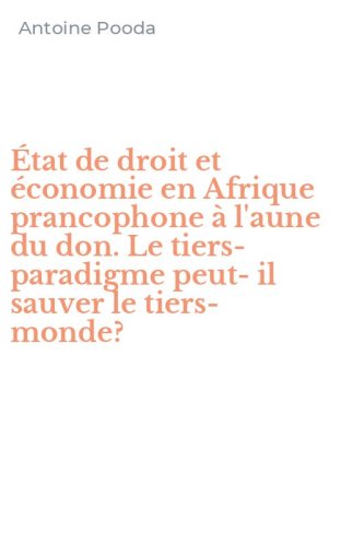 &Eacute;tat de droit et &eacute;conomie en Afrique prancophone &agrave; l'aune du don. Le tiers-paradigme peut-il sauver le tiers-monde?