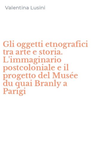 Gli oggetti etnografici tra arte e storia. L'immaginario postcoloniale e il progetto del Mus&eacute;e du quai Branly a Parigi
