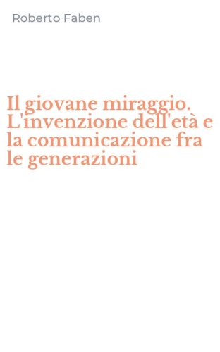 Il giovane miraggio. L'invenzione dell'et&agrave; e la comunicazione fra le generazioni