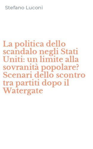 La politica dello scandalo negli Stati Uniti: un limite alla sovranit&agrave; popolare? Scenari dello scontro tra partiti dopo il Watergate