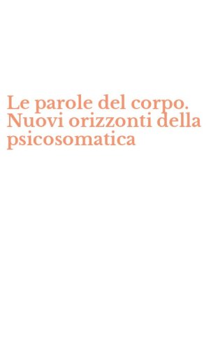 Le parole del corpo. Nuovi orizzonti della psicosomatica