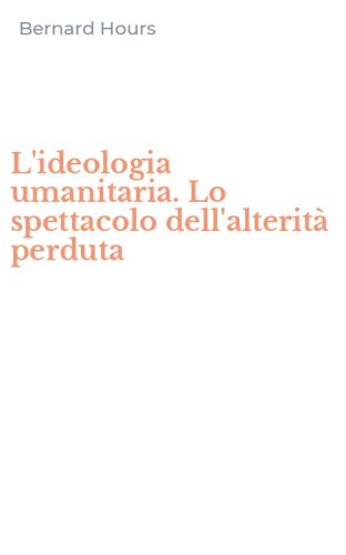 L'ideologia umanitaria. Lo spettacolo dell'alterit&agrave; perduta