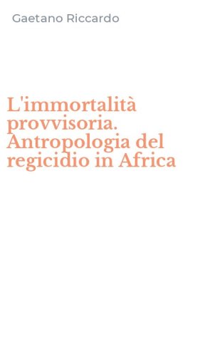 L'immortalit&agrave; provvisoria. Antropologia del regicidio in Africa