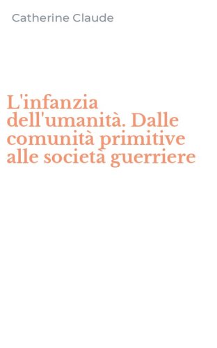 L'infanzia dell'umanit&agrave;. Dalle comunit&agrave; primitive alle societ&agrave; guerriere