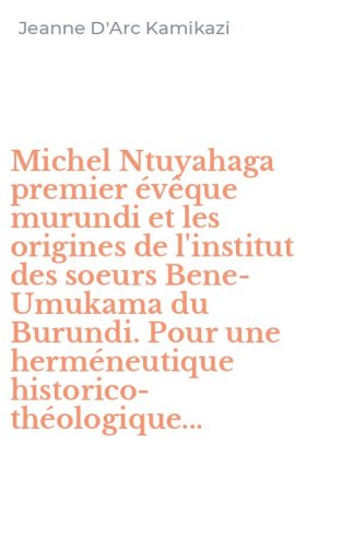 Michel Ntuyahaga premier &eacute;v&ecirc;que murundi et les origines de l'institut des soeurs Bene-Umukama du Burundi. Pour une herm&eacute;neutique historico-th&eacute;ologique...