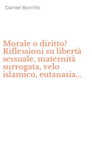 Morale o diritto? Riflessioni su libert&agrave; sessuale, maternit&agrave; surrogata, velo islamico, eutanasia...
